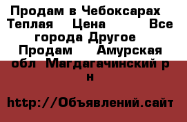 Продам в Чебоксарах!!!Теплая! › Цена ­ 250 - Все города Другое » Продам   . Амурская обл.,Магдагачинский р-н